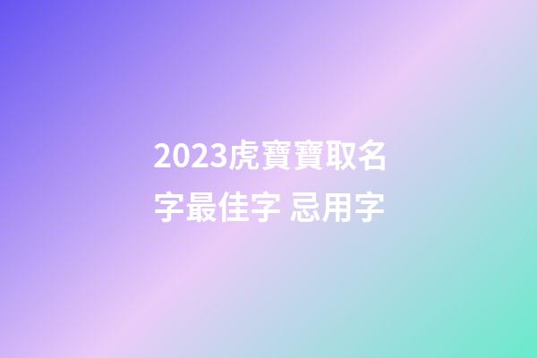 2023虎寶寶取名字最佳字 忌用字
